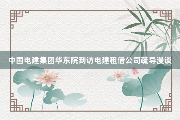 中国电建集团华东院到访电建租借公司疏导漫谈