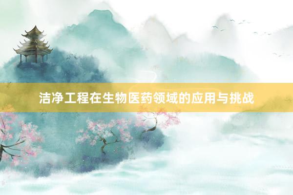 洁净工程在生物医药领域的应用与挑战
