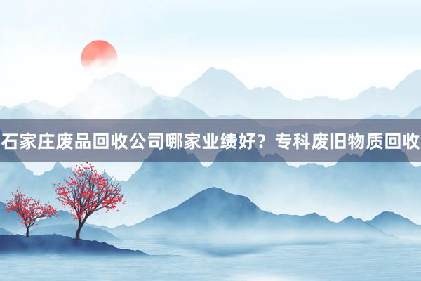 石家庄废品回收公司哪家业绩好？专科废旧物质回收