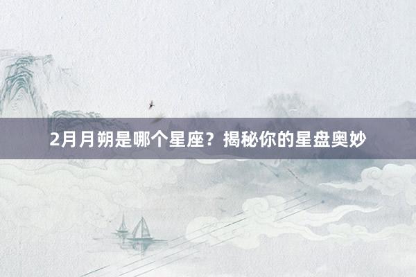 2月月朔是哪个星座？揭秘你的星盘奥妙