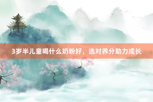 3岁半儿童喝什么奶粉好，选对养分助力成长
