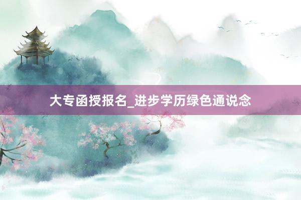 大专函授报名_进步学历绿色通说念