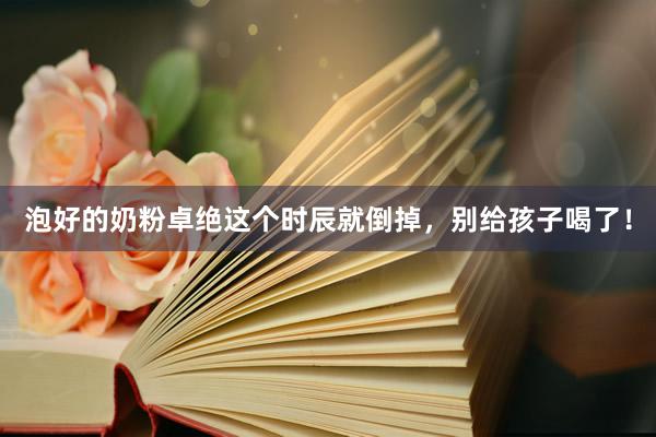 泡好的奶粉卓绝这个时辰就倒掉，别给孩子喝了！