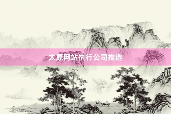 太原网站执行公司推选