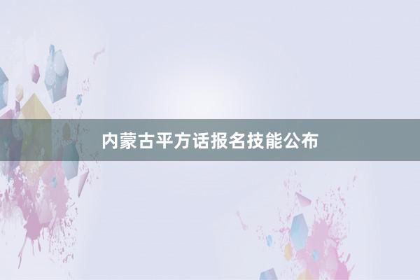 内蒙古平方话报名技能公布