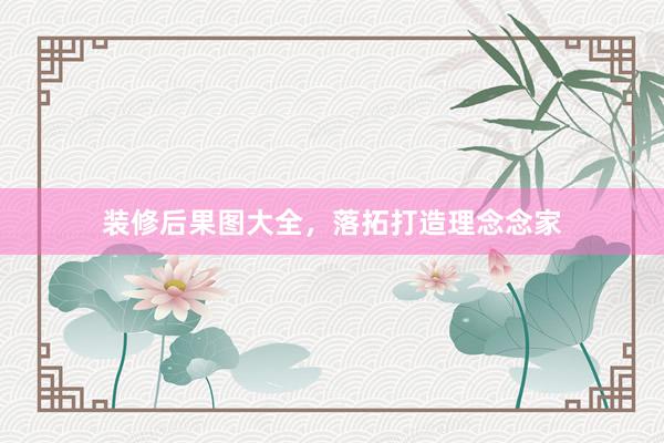 装修后果图大全，落拓打造理念念家